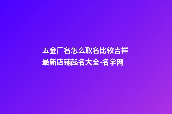 五金厂名怎么取名比较吉祥 最新店铺起名大全-名学网-第1张-公司起名-玄机派